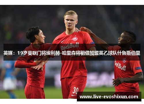 英媒：19岁曼联门将埃利赫-哈里森将租借加盟英乙球队什鲁斯伯里